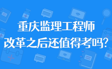 重庆监理工程师改革之后还值得考吗?