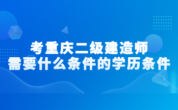 考重庆二级建造师需要什么条件的学历条件