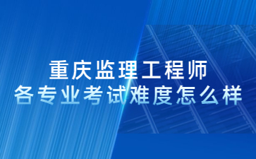 重庆监理工程师各专业考试难度怎么样