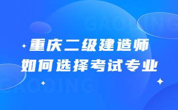 重庆二级建造师如何选择考试专业