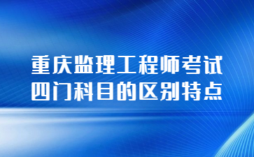 重庆监理工程师考试四门科目的区别特点