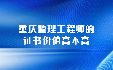 重庆监理工程师的证书价值高不高