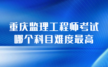 重庆监理工程师考试哪个科目难度最高