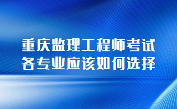 重庆监理工程师考试报名专业应该如何选择