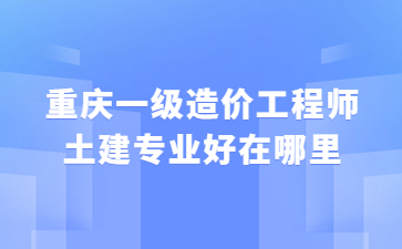 重庆一级造价工程师土建专业好在哪里