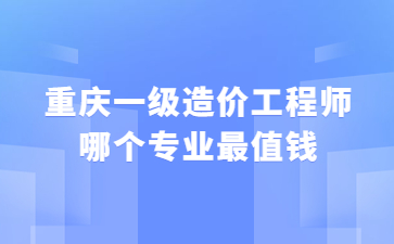 重庆一级造价工程师哪个专业最值钱