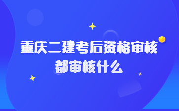 重庆二建考后资格审核都审核什么