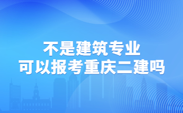 不是建筑专业可以报考重庆二建吗