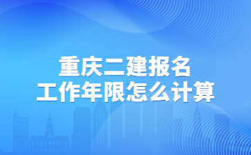 重庆二建报名工作年限怎么计算