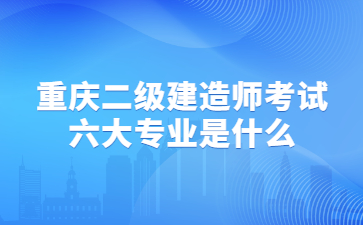 重庆二级建造师考试六大专业是什么