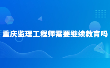 重庆监理工程师需要继续教育吗