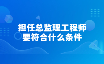 担任总监理工程师要符合什么条件