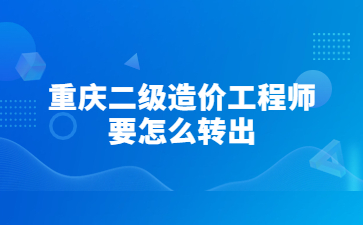 重庆二级造价工程师要怎么转出