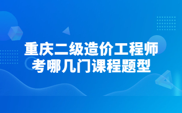 重庆二级造价工程师考哪几门课程题型