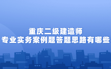 重庆二级建造师专业实务案例题答题思路有哪些