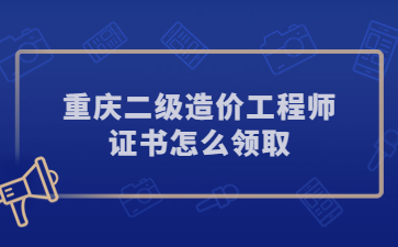 重庆二级造价工程师证书怎么领取