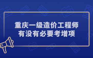 重庆一级造价师有没有必要考增项