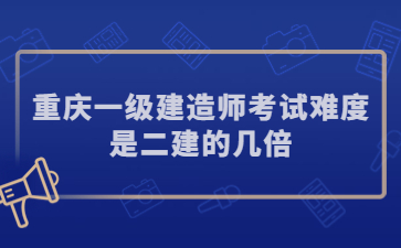 重庆一级建造师考试难度是二建的几倍