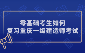 零基础考生如何复习重庆一级建造师考试