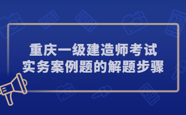 重庆一级建造师考试实务案例题解题步骤