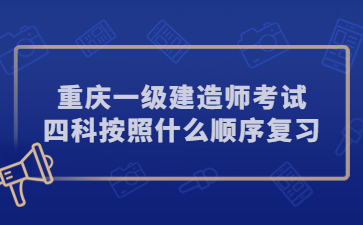 重庆一级建造师考试四科按照什么顺序复习