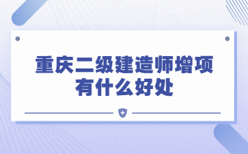 重庆二级建造师增项有什么好处