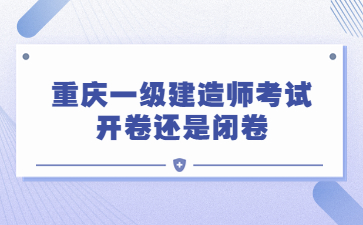 重庆一级建造师考试开卷还是闭卷