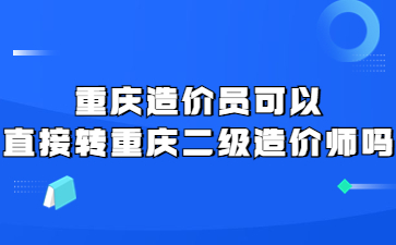 重庆造价员可以直接转重庆二级造价师吗