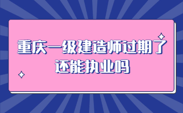 重庆一级建造师过期了还能执业吗