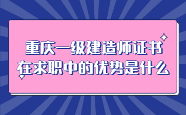 重庆一级建造师证书在求职中的优势是什么