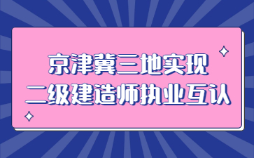 京津冀三地实现二级建造师执业互认