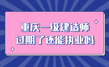 重庆一级建造师过期了还能执业吗