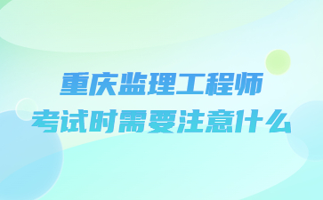 重庆监理工程师考试时需要注意什么