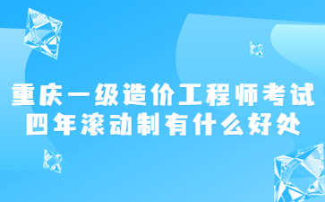 重庆一级造价工程师考试四年滚动制有什么好处