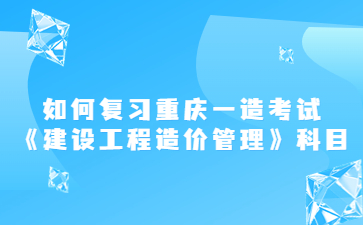 如何复习重庆一级造价工程师考试《建设工程造价管理》科目