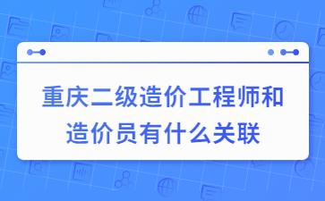 重庆二级造价工程师和造价员有什么关联