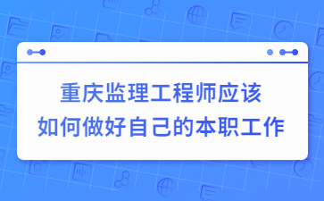 重庆监理工程师应该如何做好自己的本职工作