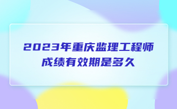 2023年重庆监理工程师成绩有效期是多久