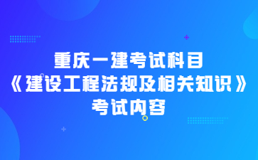 重庆一建考试科目《建设工程法规及相关知识》考试内容