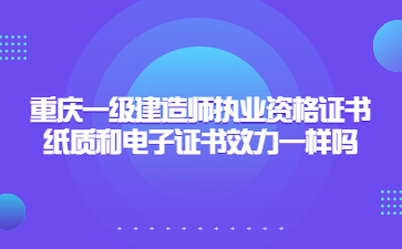 重庆一级建造师执业资格证书纸质和电子证书效力一样吗