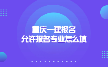 重庆一建报名允许报名专业怎么填