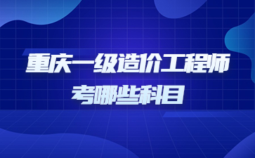 重庆一级造价工程师考哪些科目