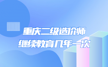 重庆二级造价师继续教育几年一次