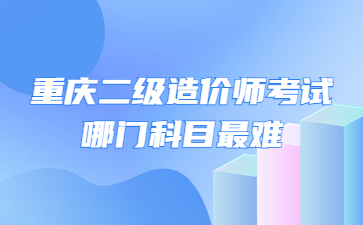 重庆二级造价师考试哪门科目最难