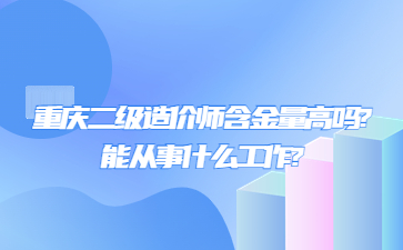 重庆二级造价师含金量高吗?能从事什么工作?