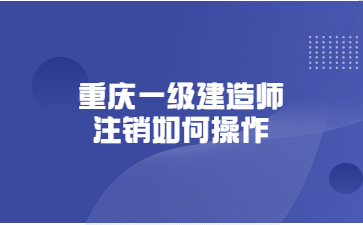 重庆一级建造师注销如何操作