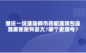 重庆一级建造师市政和建筑专业难度差距有多大?哪个更难考?