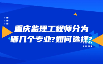 重庆监理工程师分为哪几个专业?如何选择?