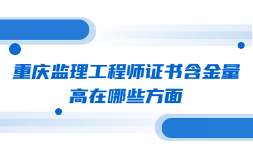 重庆监理工程师证书含金量高在哪些方面?