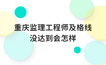 重庆监理工程师及格线没达到会怎样?